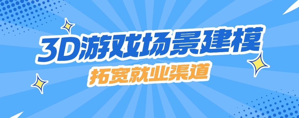 2025口碑排名好的十大3D游戏场景建模培训机构一览top榜
