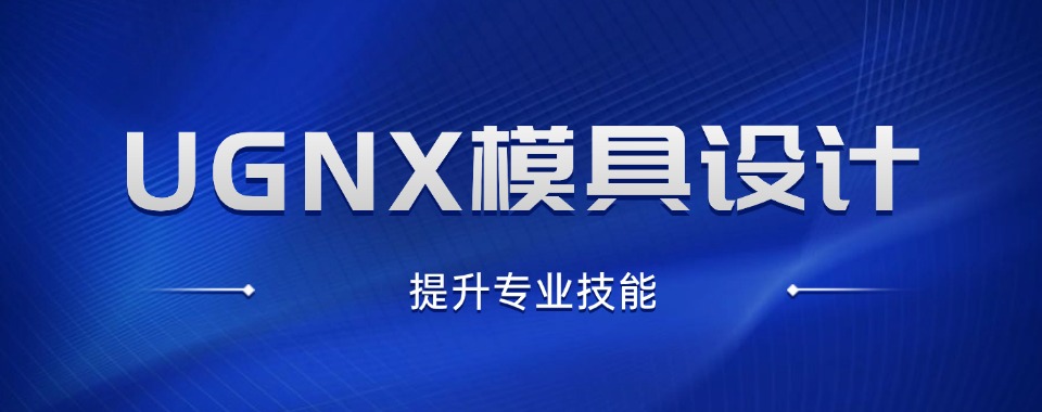 2025年十大有名气的UGNX模具设计培训机构口碑排行榜一览
