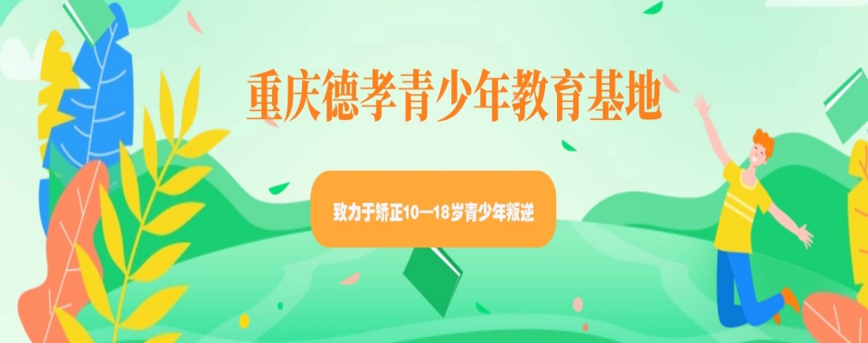 泸州靠谱的的十大青春期叛逆孩子特训学校排名名单一览