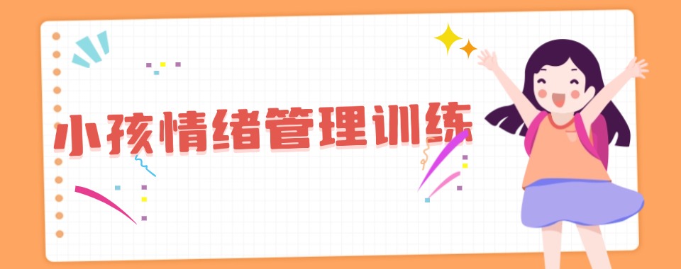 口碑推荐!杭州市上城区十大小孩情绪管理训练机构榜单出炉