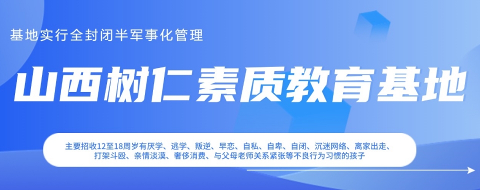 山西十大叛逆期孩子离家出走夜不归宿封闭式管教学校名单汇总