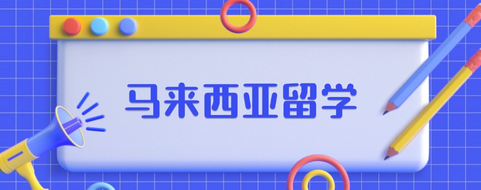 【今日优选】安徽滁州国内值得推荐的马来西亚留学机构名单榜首一览表