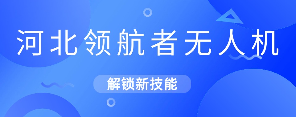 严选！河北省本地高口碑的无人机考证培训机构榜单TOP10