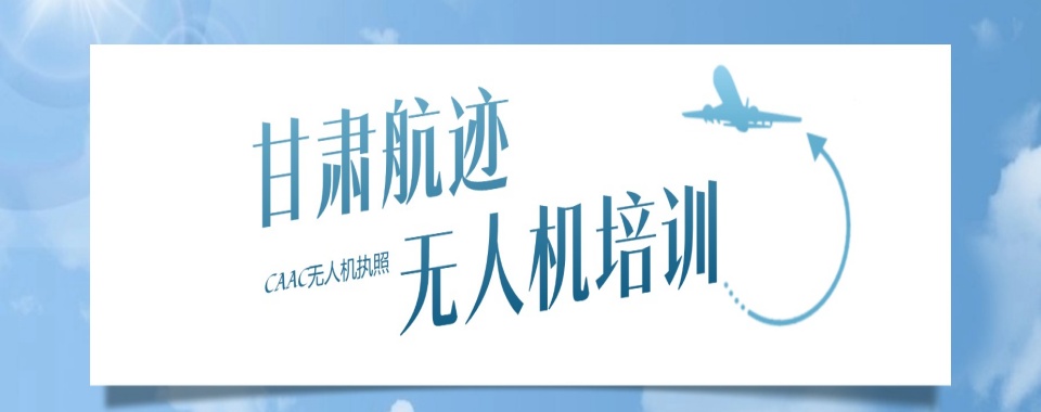 甘肃兰州无人机执照(CAAC)培训机构10大排名一览