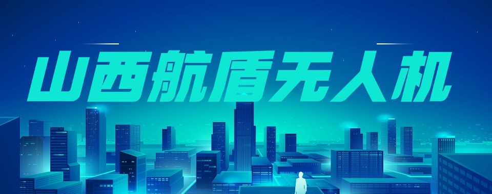 山西靠谱的多旋翼无人机考证培训基地十大更新榜实力一览