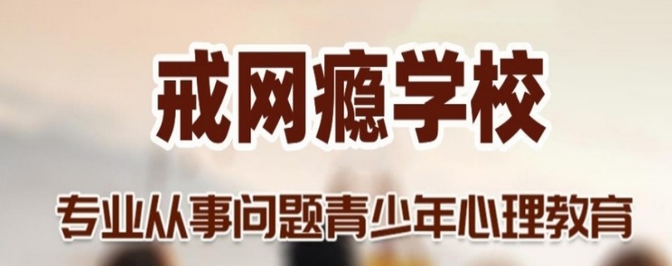 广东省惠州市叛逆期孩子戒除网瘾管理学校排名前十名单出炉