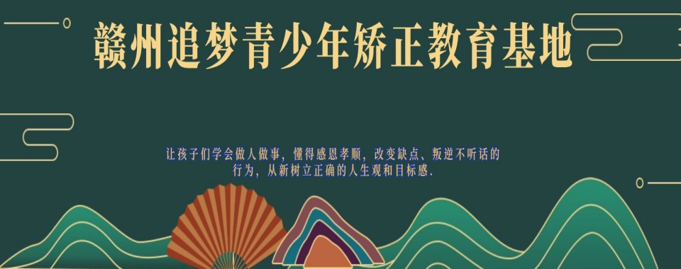 2026江西省赣州市十大初中生叛逆戒网瘾教育学校排行一览