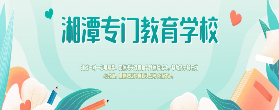 必看湖南省湘潭市十大排名好的叛逆厌学军事化改善学校名单出炉