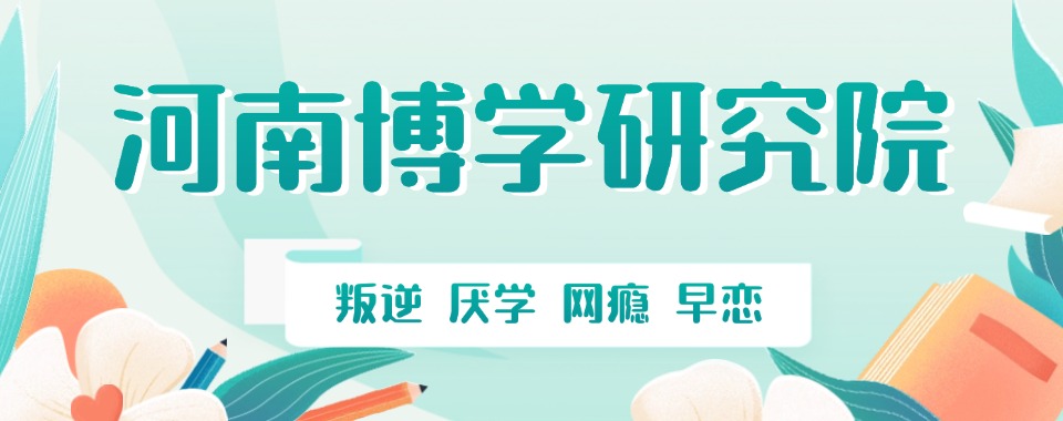 甄选名单:河南叛逆期孩子素质成长教育学校十大好评名单汇总一览