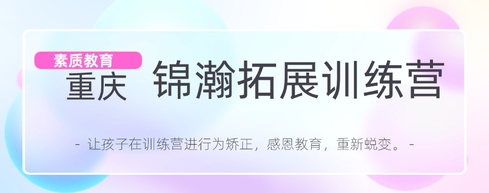 精选重庆受家长认可的叛逆期孩子厌学纠正训练学校排名盘点