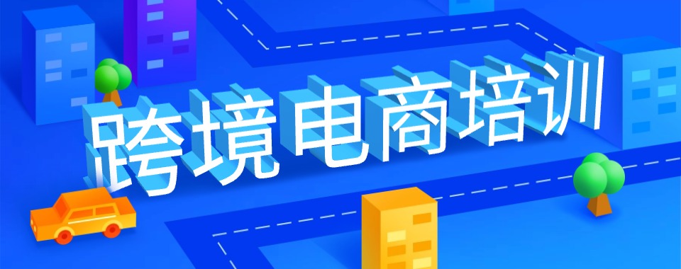 推荐杭州地区实力榜跨境电商培训机构口碑榜排名一览
