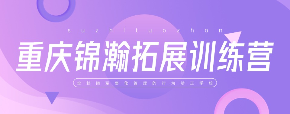 重庆市大足区专门教育叛逆孩子的正规学校推荐排名宣布