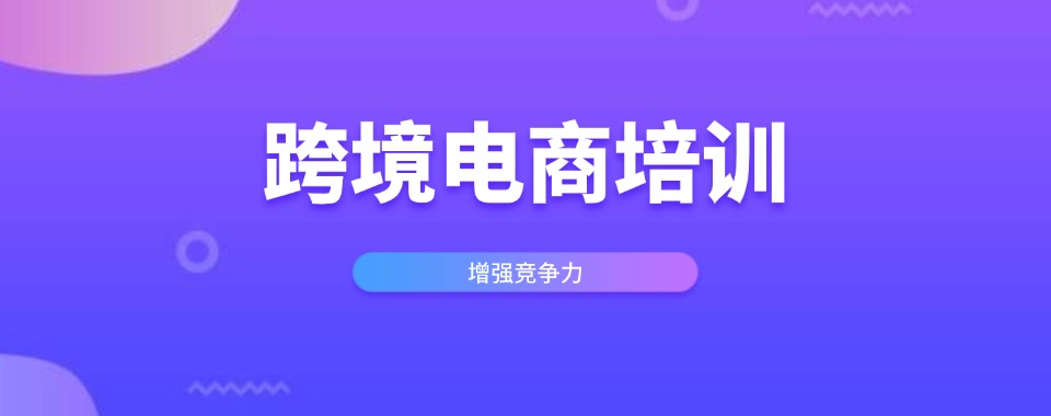 浙江省内排名前10的跨境电商运营培训机构名单推荐一览详情