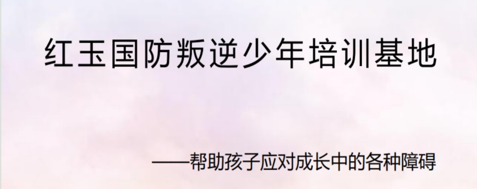 连云港市孩子叛逆心理纠正不良行为矫正基地重磅推荐