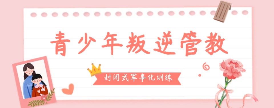 甘肃实力出色的青春期孩子叛逆行为矫正学校十大排名