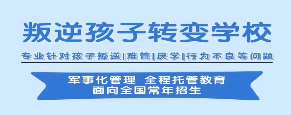 盘点|陕西省西安市口碑评价好的叛逆孩子全封闭教育学校名单公布
