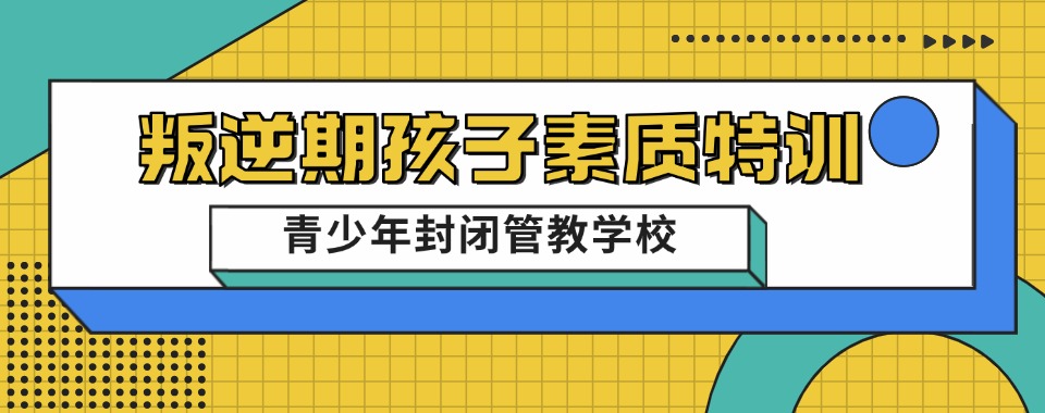 重庆青少年叛逆教育基地正规封闭式教育权威榜单