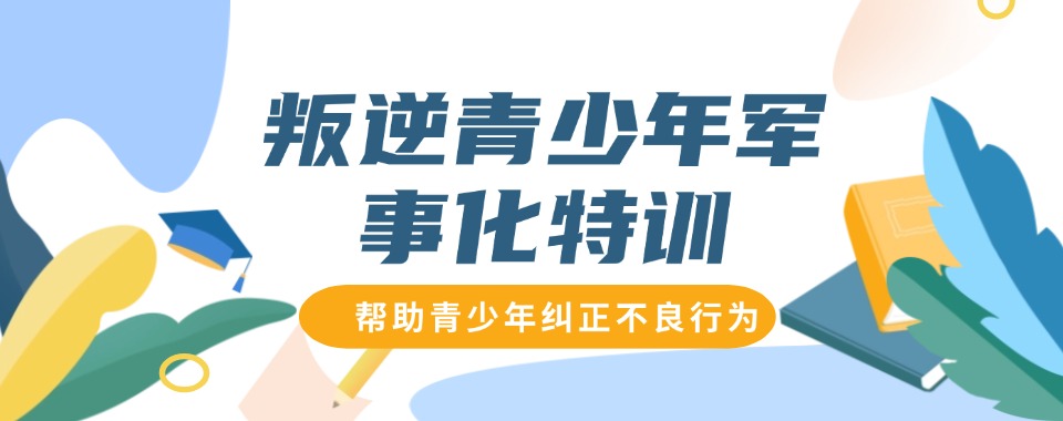 成长蜕变!阳江十大知名的专业叛逆少年特训学校名单榜首汇总