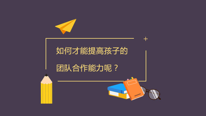 提高孩子团队合作能力 如何培养孩子团队合作