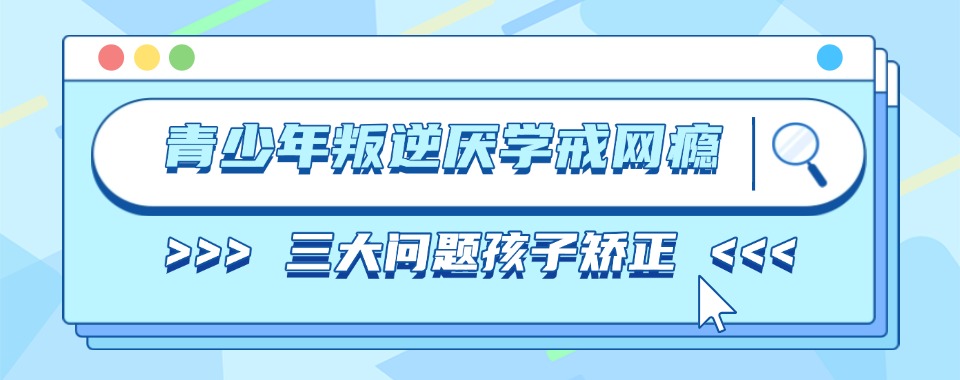2025四川十大叛逆孩子厌学网瘾管教机构TOP一览口碑榜