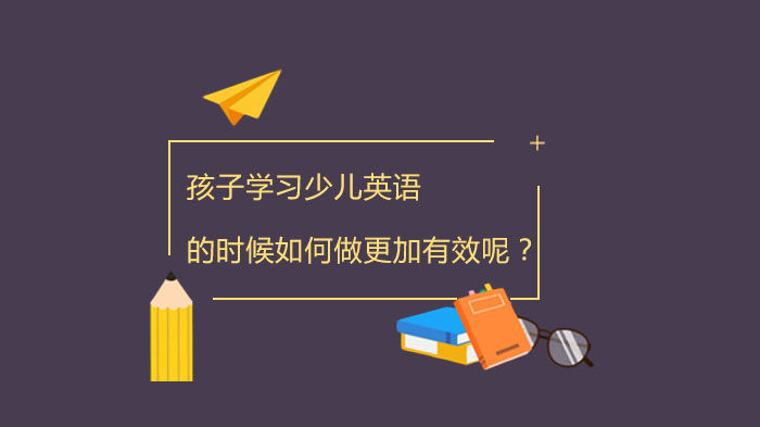 孩子学习少儿英语时如何做更加有效呢？