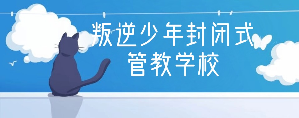 广东东莞比较厉害的厌学网瘾矫正特训学校名单榜首一览