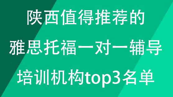 陕西值得推荐的雅思托福一对一辅导培训机构top3名单