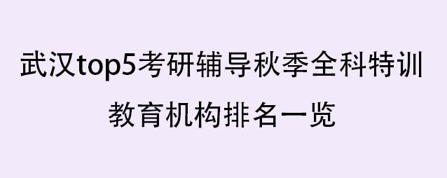 武汉top5考研辅导秋季全科特训教育机构排名一览