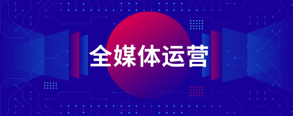 杭州钱塘区排名好的三大全媒体运营培训学校名单推荐