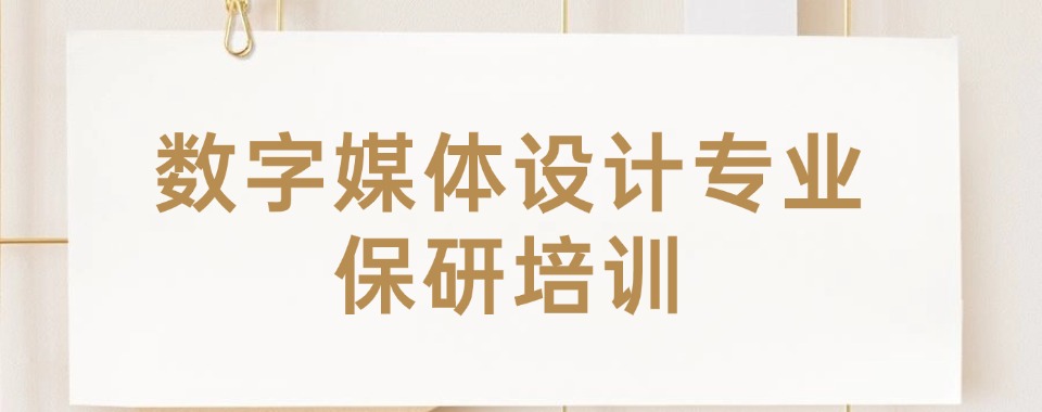 国内2024名单数字媒体设计保研培训辅导机构六大top名单榜更新